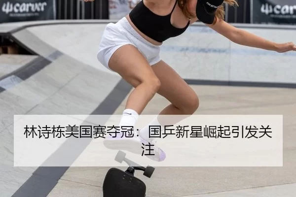 林诗栋美国赛夺冠：国乒新星崛起引发关注